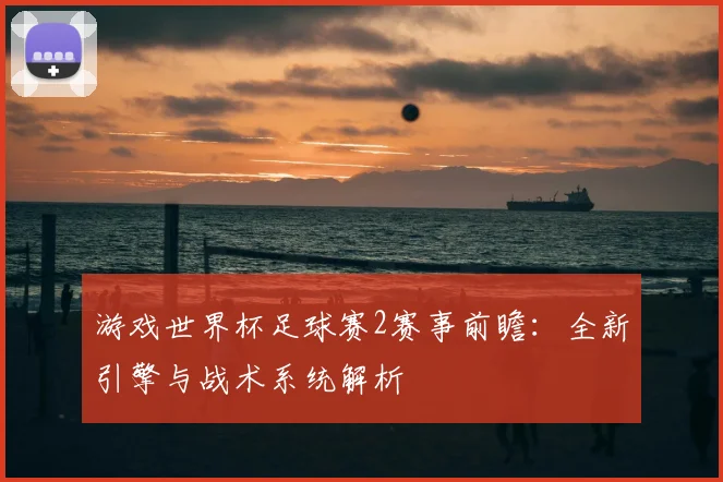 游戏世界杯足球赛2赛事前瞻：全新引擎与战术系统解析