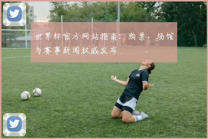 世界杯官方网站指南：购票、场馆与赛事新闻权威发布