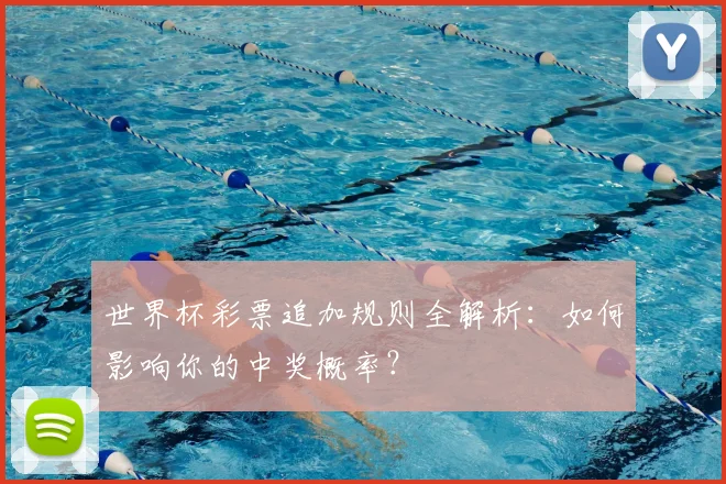 世界杯彩票追加规则全解析:如何影响你的中奖概率?