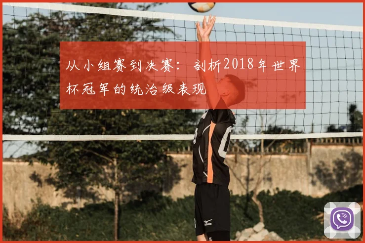 从小组赛到决赛：剖析2018年世界杯冠军的统治级表现