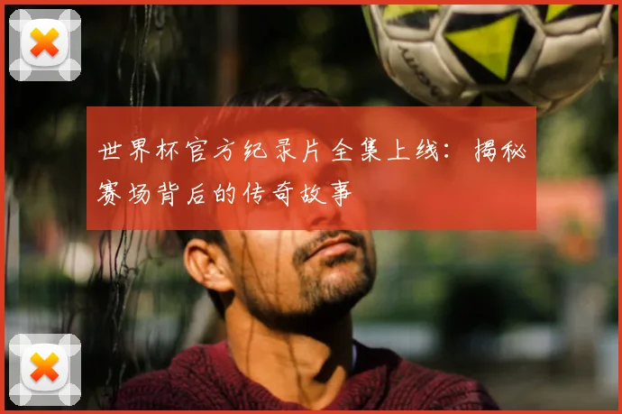 世界杯官方纪录片全集上线：揭秘赛场背后的传奇故事