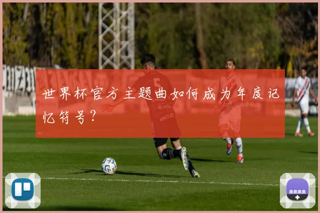 世界杯官方主题曲如何成为年度记忆符号?