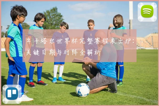 年卡塔尔世界杯完整赛程表出炉:关键日期与对阵全解析