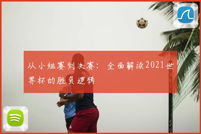 从小组赛到决赛：全面解读2021世界杯的胜负逻辑