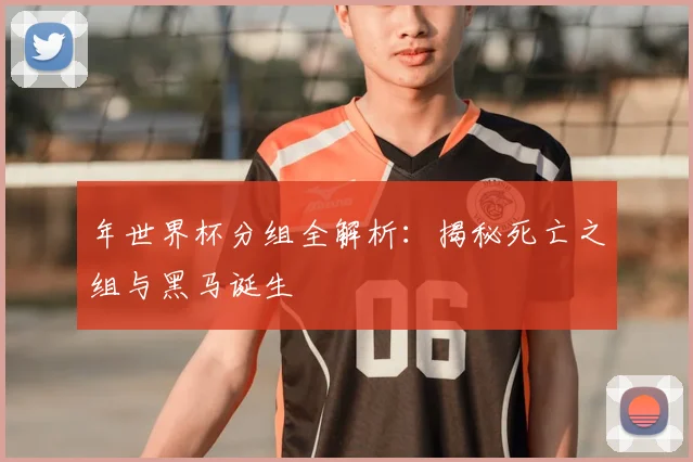 年世界杯分组全解析：揭秘死亡之组与黑马诞生