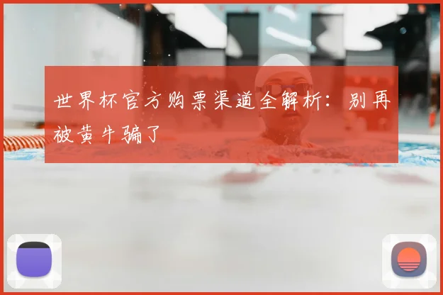世界杯官方购票渠道全解析：别再被黄牛骗了