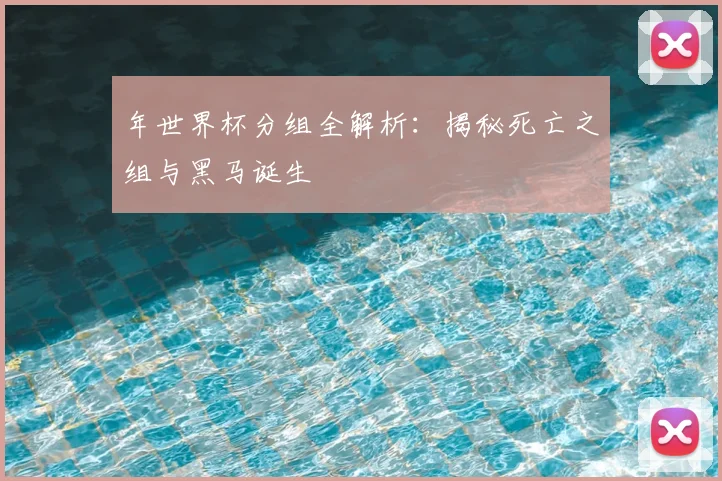 年世界杯分组全解析：揭秘死亡之组与黑马诞生