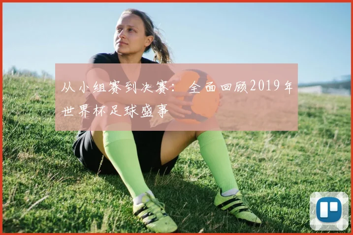 从小组赛到决赛：全面回顾2019年世界杯足球盛事