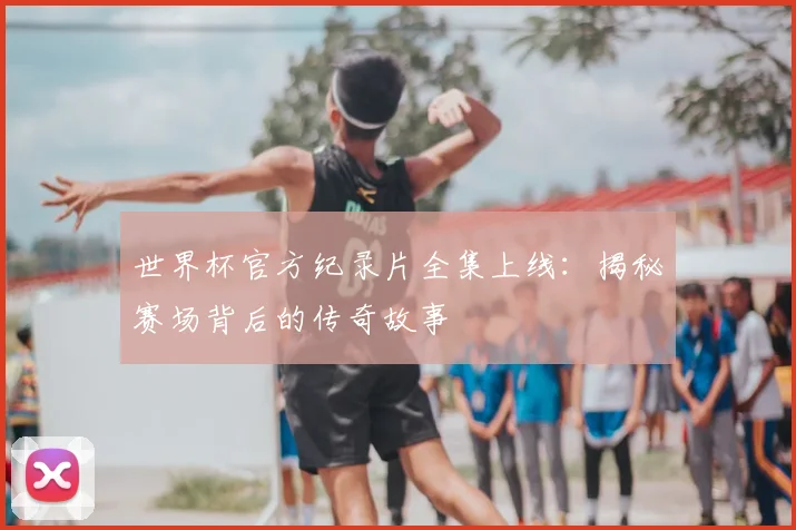 世界杯官方纪录片全集上线：揭秘赛场背后的传奇故事