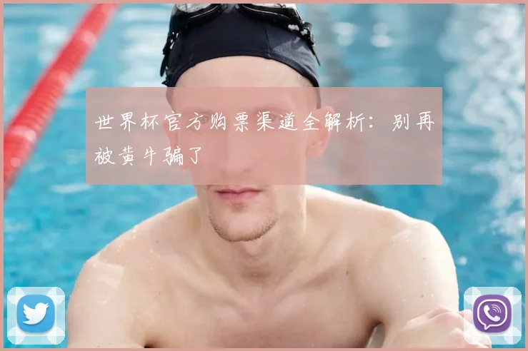 世界杯官方购票渠道全解析：别再被黄牛骗了