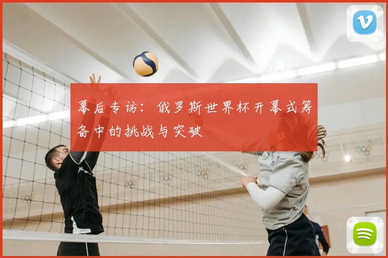 幕后专访:俄罗斯世界杯开幕式筹备中的挑战与突破