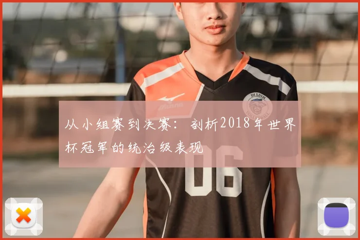 从小组赛到决赛：剖析2018年世界杯冠军的统治级表现
