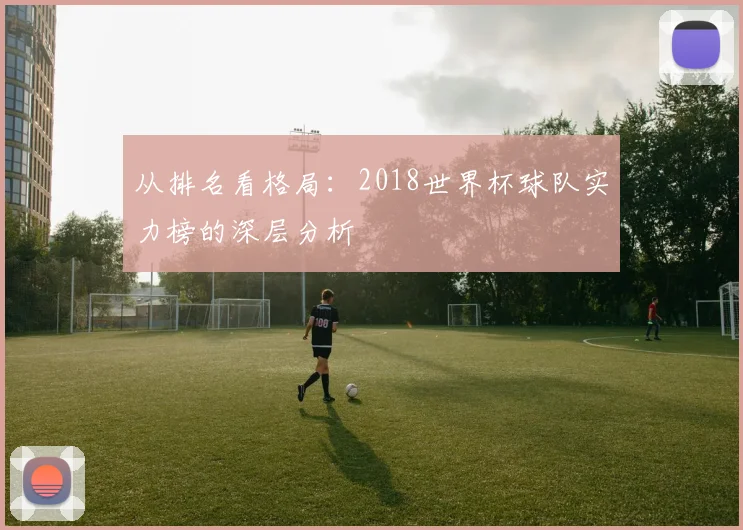 从排名看格局:2018世界杯球队实力榜的深层分析