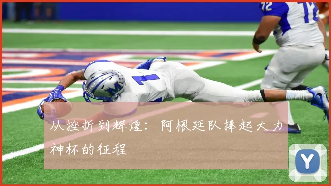 从挫折到辉煌:阿根廷队捧起大力神杯的征程