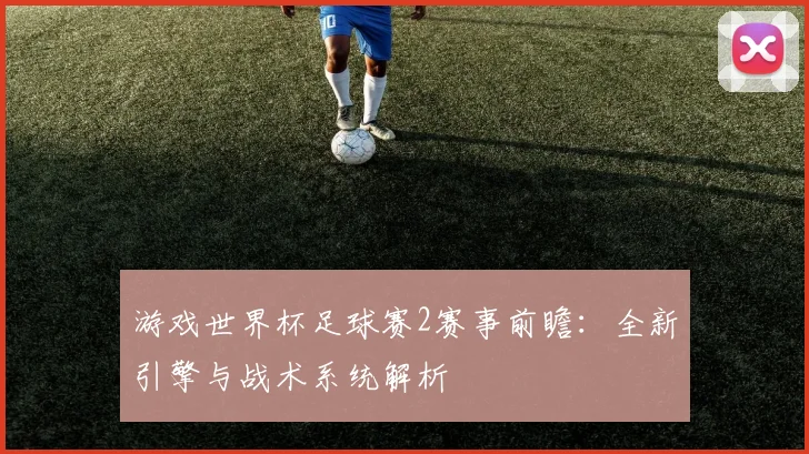 游戏世界杯足球赛2赛事前瞻：全新引擎与战术系统解析