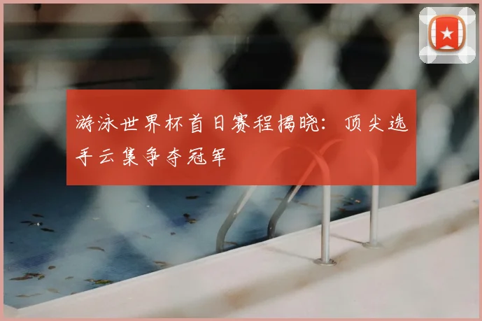 游泳世界杯首日赛程揭晓：顶尖选手云集争夺冠军
