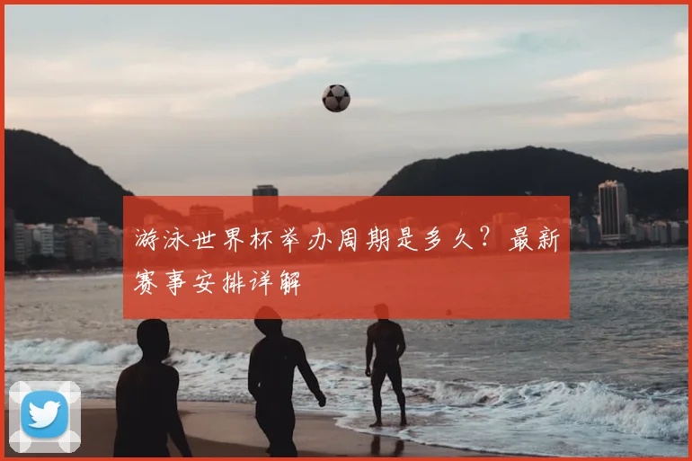 游泳世界杯举办周期是多久？最新赛事安排详解