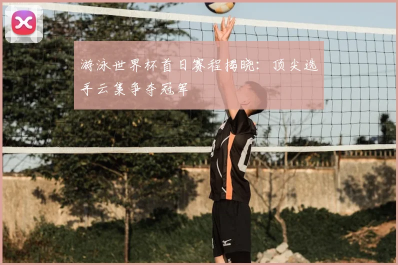 游泳世界杯首日赛程揭晓：顶尖选手云集争夺冠军