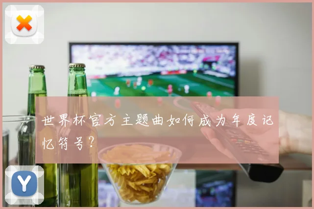 世界杯官方主题曲如何成为年度记忆符号?