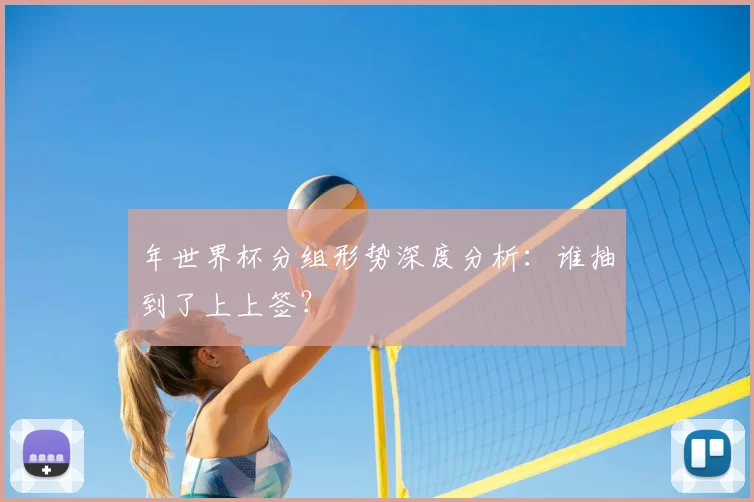 年世界杯分组形势深度分析：谁抽到了上上签？