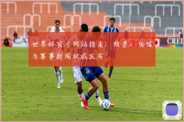 世界杯官方网站指南：购票、场馆与赛事新闻权威发布