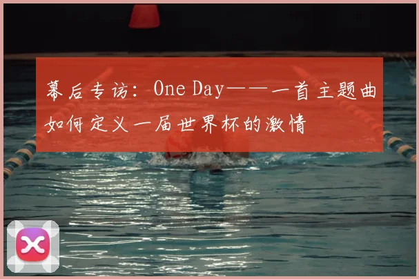 幕后专访:One Day——一首主题曲如何定义一届世界杯的激情