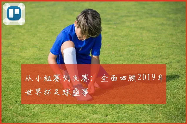 从小组赛到决赛：全面回顾2019年世界杯足球盛事