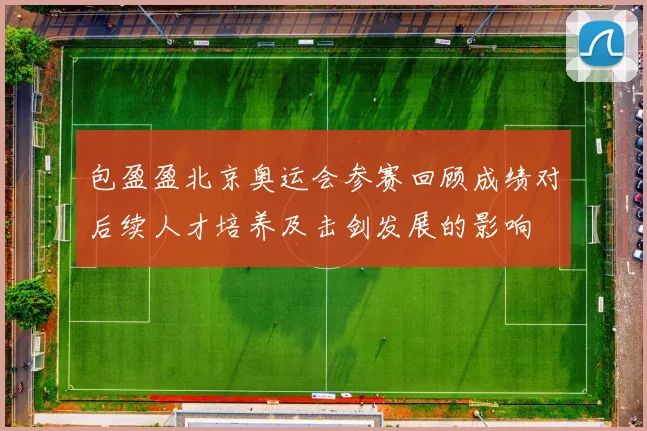 包盈盈北京奥运会参赛回顾成绩对后续人才培养及击剑发展的影响