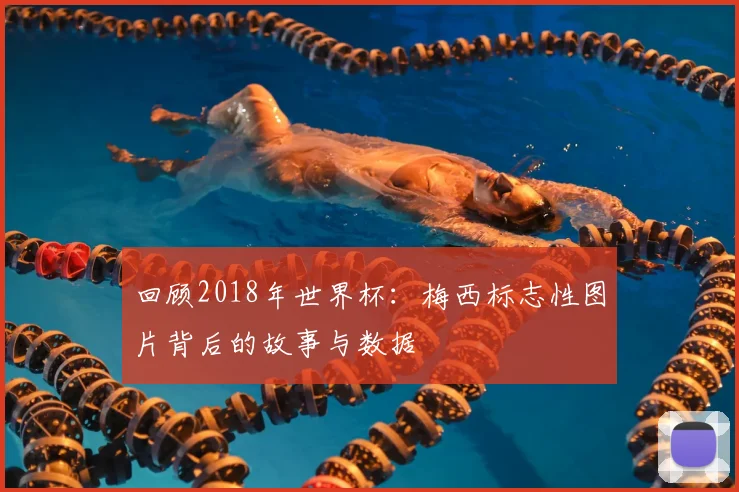 回顾2018年世界杯：梅西标志性图片背后的故事与数据