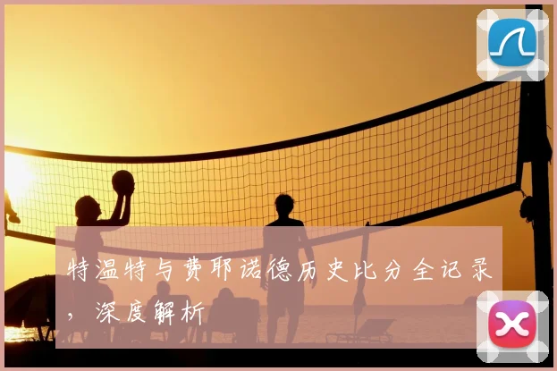 特温特与费耶诺德历史比分全记录,深度解析