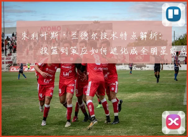 朱利叶斯·兰德尔技术特点解析：从投篮到策应如何进化成全明星前锋？