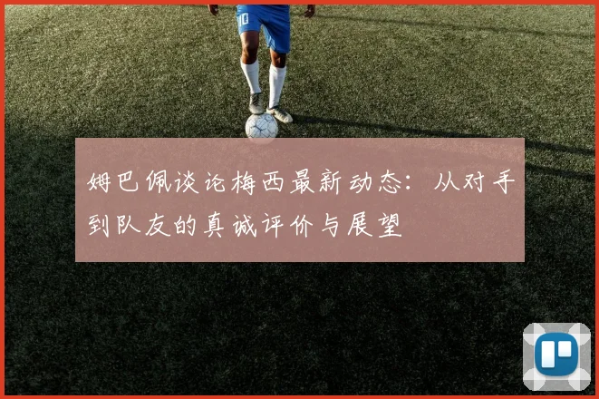 姆巴佩谈论梅西最新动态：从对手到队友的真诚评价与展望