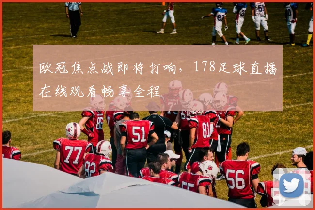 欧冠焦点战即将打响，178足球直播在线观看畅享全程
