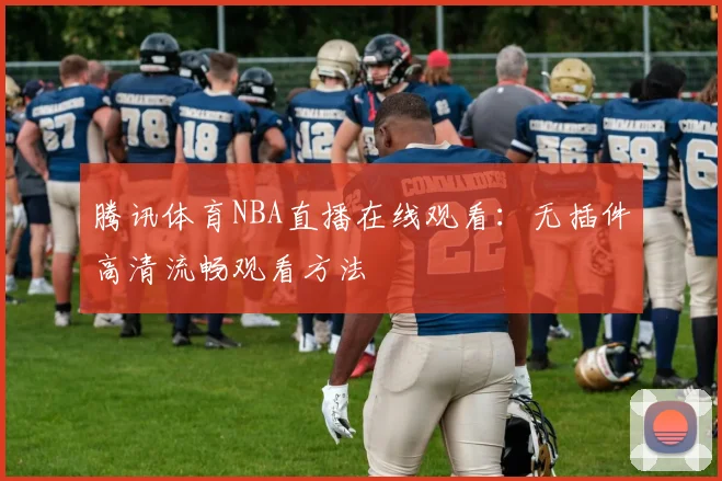 腾讯体育NBA直播在线观看:无插件高清流畅观看方法