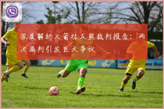 深度解析火箭对灰熊裁判报告：两次漏判引发巨大争议