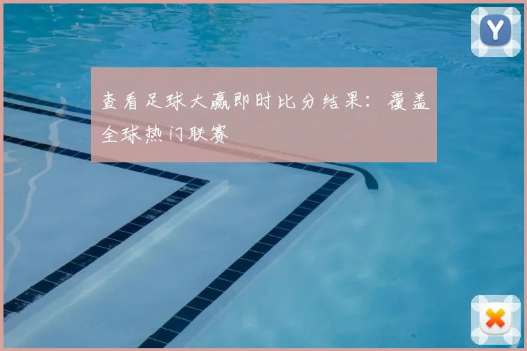 查看足球大赢即时比分结果：覆盖全球热门联赛