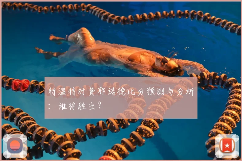 特温特对费耶诺德比分预测与分析：谁将胜出？
