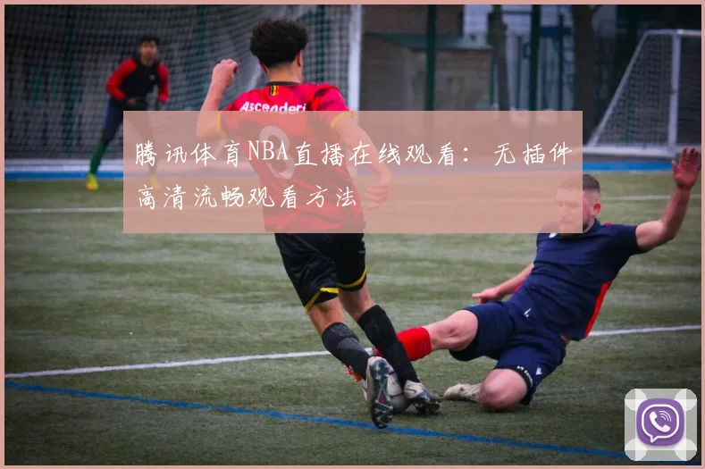 腾讯体育NBA直播在线观看：无插件高清流畅观看方法