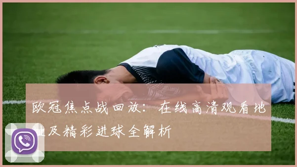 欧冠焦点战回放：在线高清观看地址及精彩进球全解析