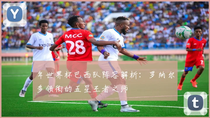 年世界杯巴西队阵容解析：罗纳尔多领衔的五星王者之师