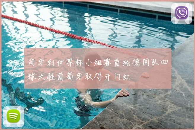 匈牙利世界杯小组赛首轮德国队四球大胜葡萄牙取得开门红