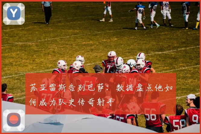 苏亚雷斯告别巴萨：数据盘点他如何成为队史传奇射手