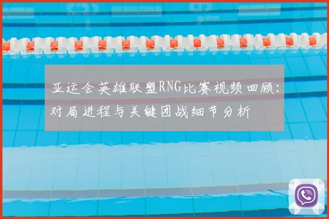 亚运会英雄联盟RNG比赛视频回顾：对局进程与关键团战细节分析