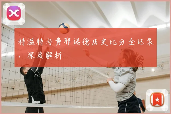 特温特与费耶诺德历史比分全记录，深度解析