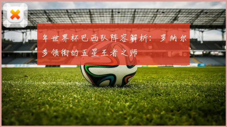 年世界杯巴西队阵容解析：罗纳尔多领衔的五星王者之师