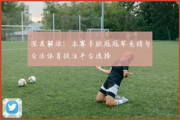 深度解读：本赛季欧冠冠军竞猜与合法体育投注平台选择