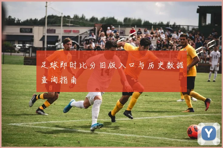 足球即时比分旧版入口与历史数据查询指南