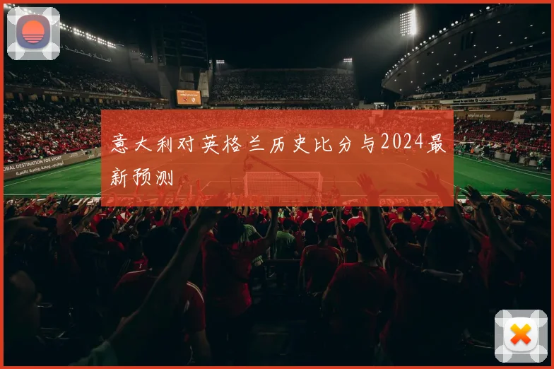意大利对英格兰历史比分与2024最新预测