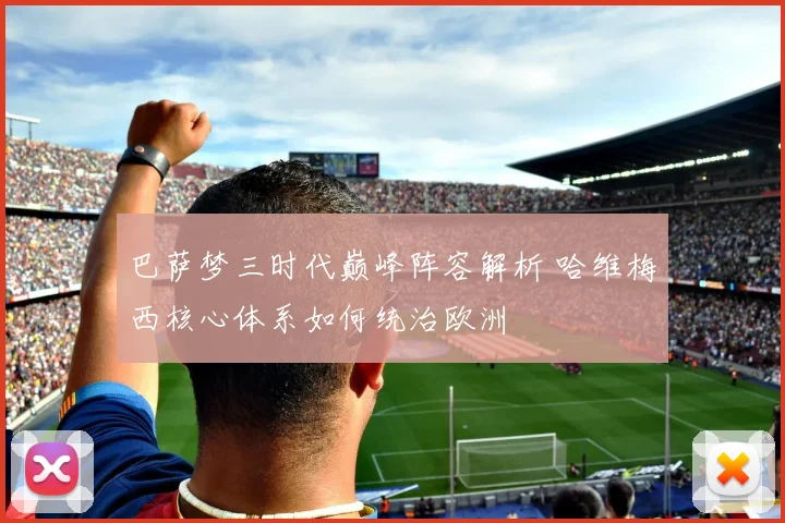 巴萨梦三时代巅峰阵容解析 哈维梅西核心体系如何统治欧洲