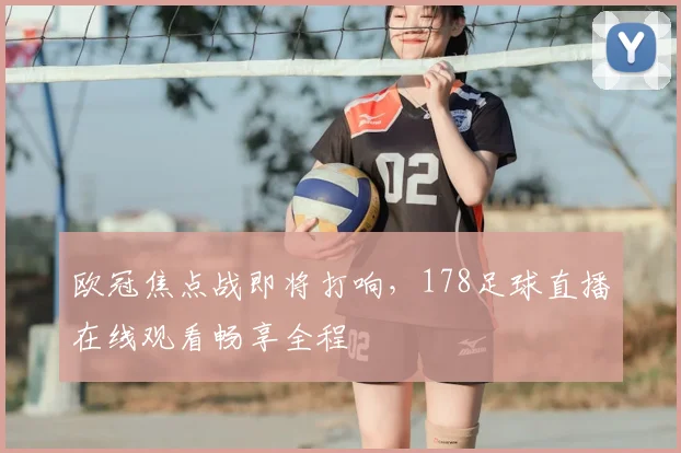 欧冠焦点战即将打响，178足球直播在线观看畅享全程